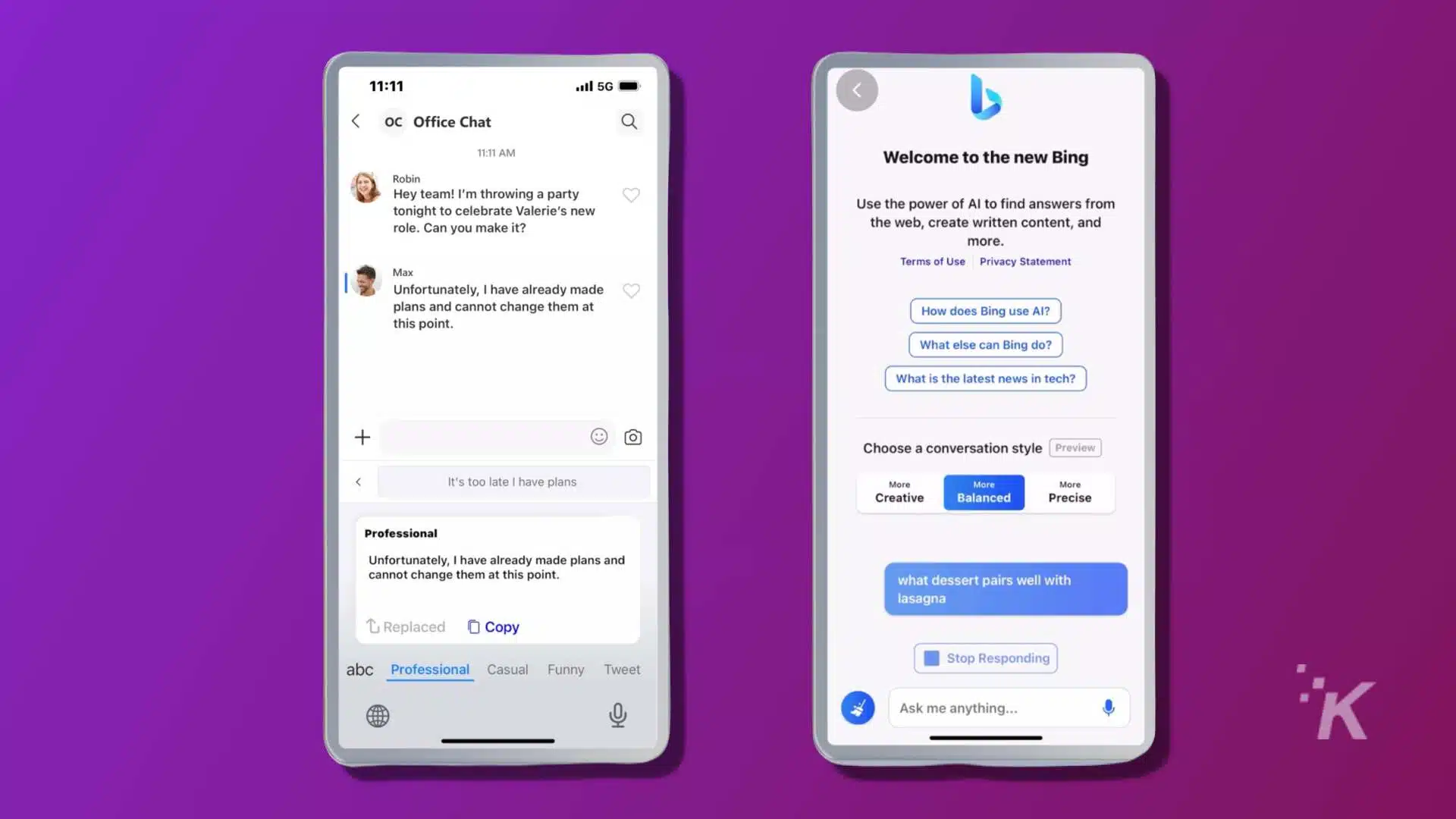 The image shows a conversation between two people in which one person is inviting the other to a party to celebrate a new role, but the other person has already made plans and cannot attend. Full Text: V 11:11 .ill 5G < oc Office Chat 0 11:11 Welcome to the new Bing Robin Hey team! I'm throwing a party tonight to celebrate Valerie's new Use the power of Al to find answers from role. Can you make it? the web, create written content, and more. Max Terms of Use Privacy Statement Unfortunately, I have already made plans and cannot change them at this point. How does Bing use Al? What else can Bing do? What is the latest news in tech? + Choose a conversation style Preview It's too late I have plans More More More Creative Balanced Precise Professional Unfortunately, I have already made plans and cannot change them at this point. what dessert pairs well with lasagna L Replaced [ Copy abc Professional Casual Funny T Stop Responding *K Ask me anything ...