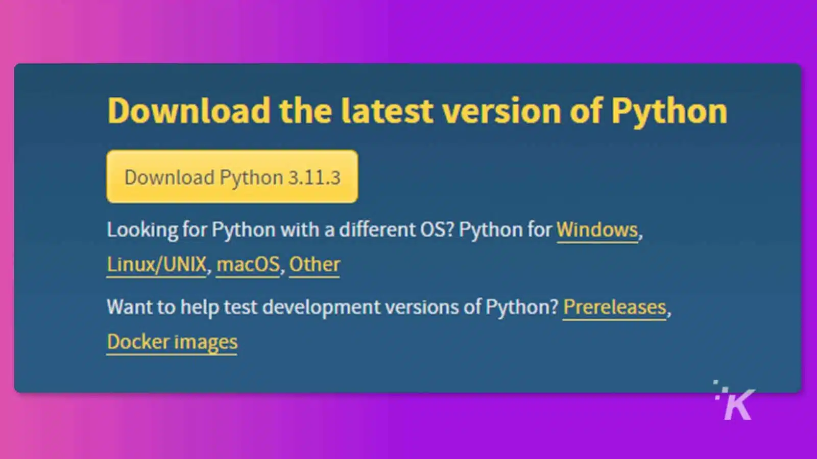 In this image, instructions are being provided on how to download the latest version of Python for Windows, Linux/UNIX, macOS, and other operating systems. Full Text: Download the latest version of Python Download Python 3.11.3 Looking for Python with a different OS? Python for Windows, Linux/UNIX, macOS, Other Want to help test development versions of Python? Prereleases, Docker images "K